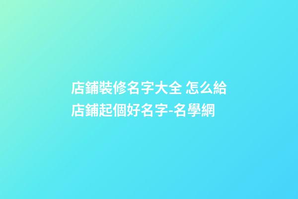 店鋪裝修名字大全 怎么給店鋪起個好名字-名學網-第1張-店鋪起名-玄機派